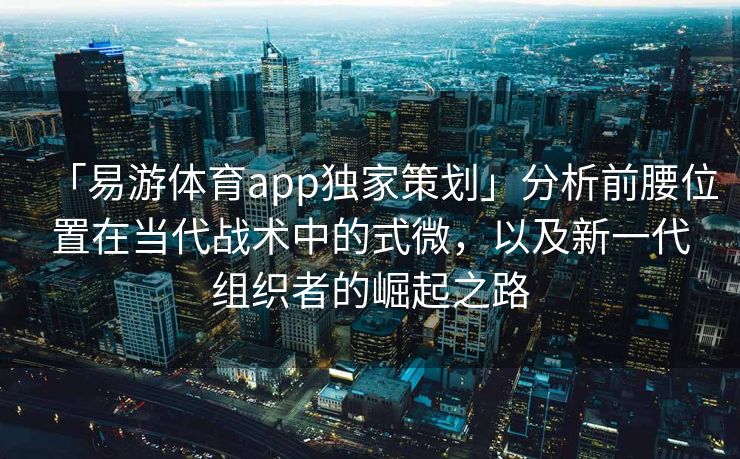 「易游体育app独家策划」分析前腰位置在当代战术中的式微，以及新一代组织者的崛起之路  第2张