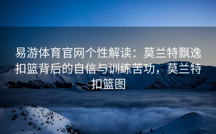 易游体育官网个性解读：莫兰特飘逸扣篮背后的自信与训练苦功，莫兰特扣篮图  第2张