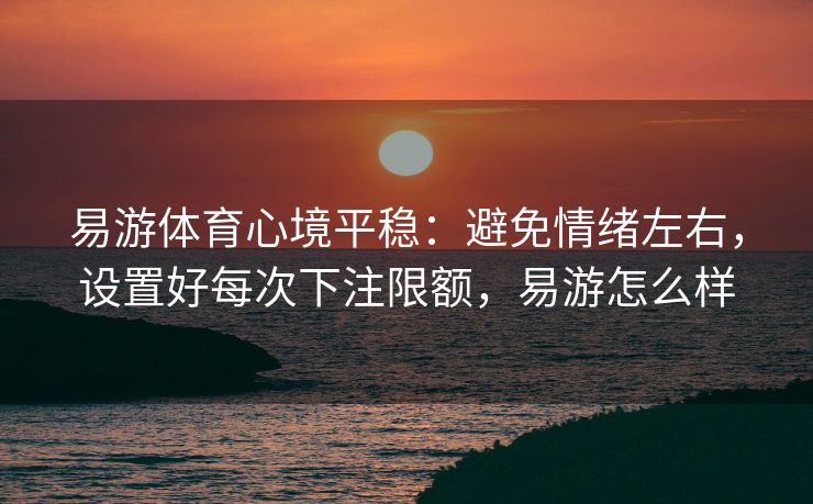 易游体育心境平稳：避免情绪左右，设置好每次下注限额，易游怎么样  第2张