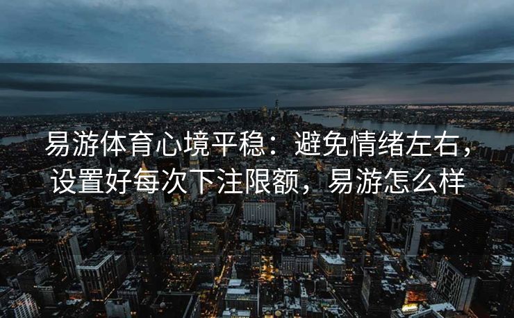 易游体育心境平稳：避免情绪左右，设置好每次下注限额，易游怎么样