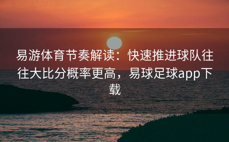 易游体育节奏解读：快速推进球队往往大比分概率更高，易球足球app下载