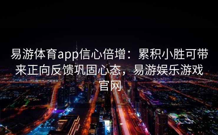 易游体育app信心倍增：累积小胜可带来正向反馈巩固心态，易游娱乐游戏官网  第2张