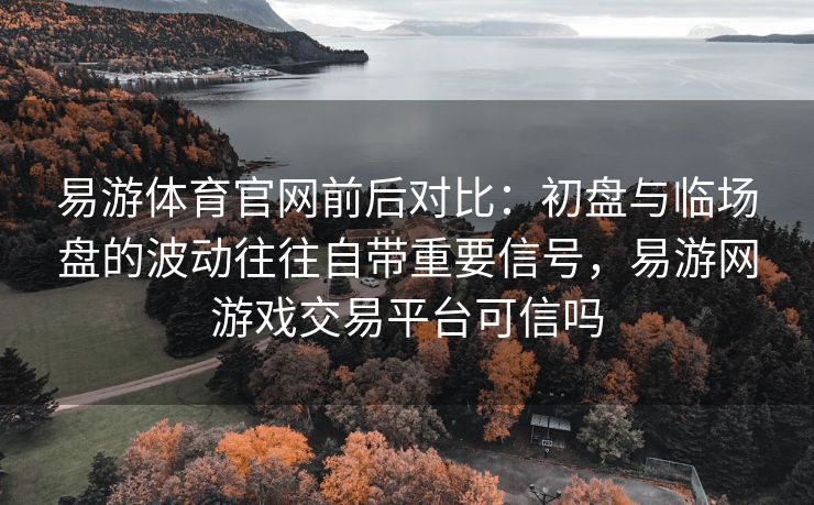 易游体育官网前后对比：初盘与临场盘的波动往往自带重要信号，易游网游戏交易平台可信吗  第1张