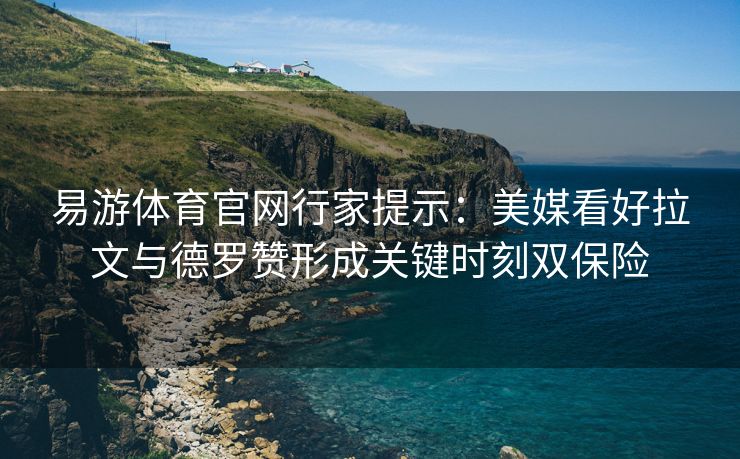 易游体育官网行家提示：美媒看好拉文与德罗赞形成关键时刻双保险