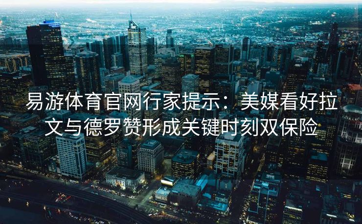 易游体育官网行家提示：美媒看好拉文与德罗赞形成关键时刻双保险  第2张