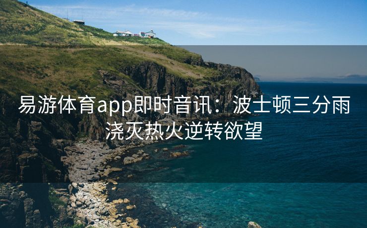 易游体育app即时音讯：波士顿三分雨浇灭热火逆转欲望  第2张