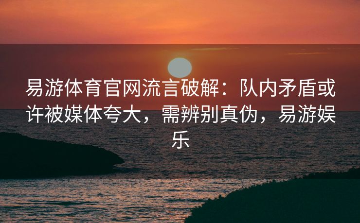 易游体育官网流言破解：队内矛盾或许被媒体夸大，需辨别真伪，易游娱乐