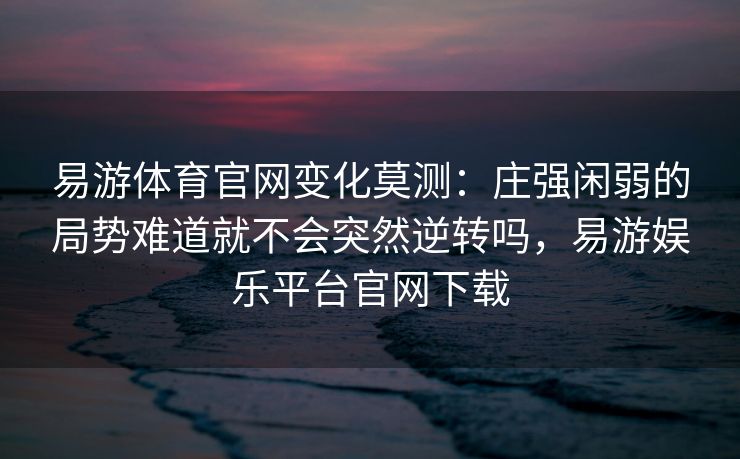 易游体育官网变化莫测：庄强闲弱的局势难道就不会突然逆转吗，易游娱乐平台官网下载  第2张