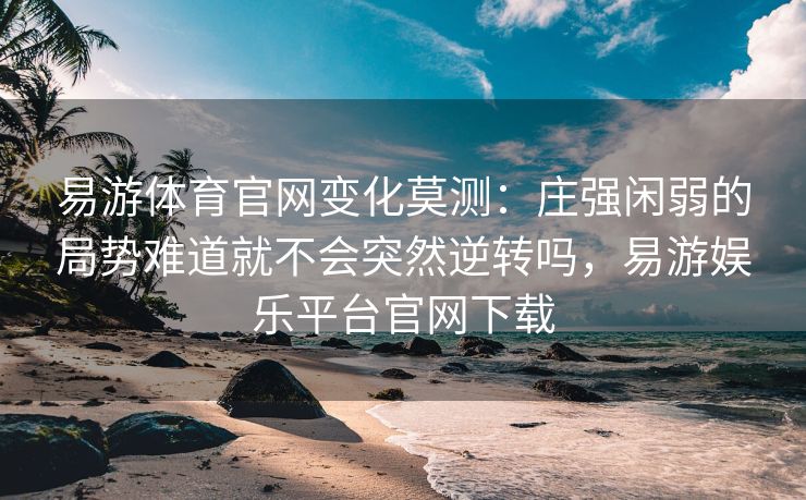 易游体育官网变化莫测：庄强闲弱的局势难道就不会突然逆转吗，易游娱乐平台官网下载