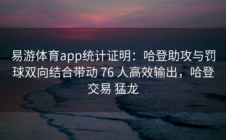 易游体育app统计证明：哈登助攻与罚球双向结合带动 76 人高效输出，哈登交易 猛龙