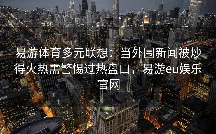 易游体育多元联想：当外围新闻被炒得火热需警惕过热盘口，易游eu娱乐官网  第2张