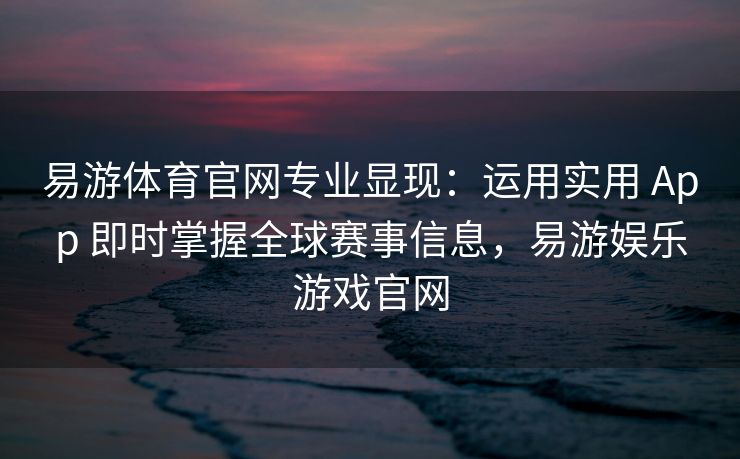 易游体育官网专业显现：运用实用 App 即时掌握全球赛事信息，易游娱乐游戏官网