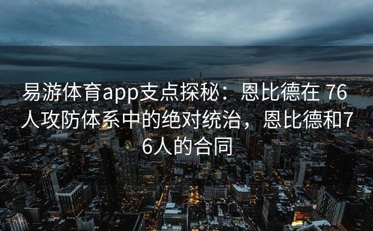 易游体育app支点探秘：恩比德在 76 人攻防体系中的绝对统治，恩比德和76人的合同