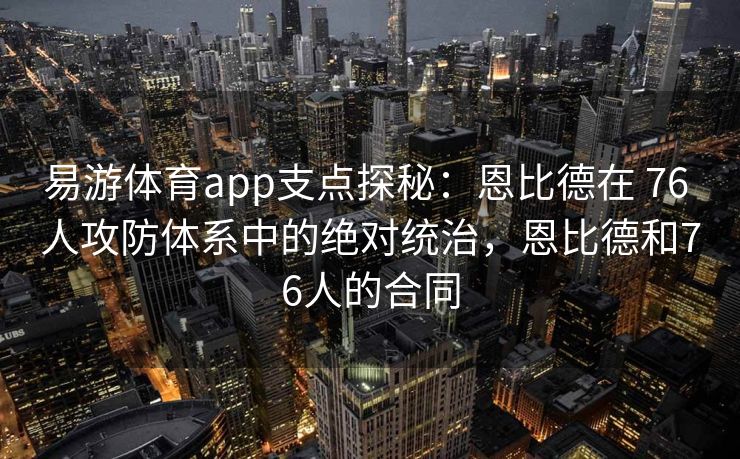 易游体育app支点探秘：恩比德在 76 人攻防体系中的绝对统治，恩比德和76人的合同  第2张