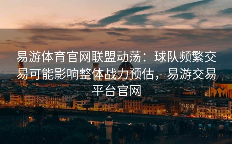 易游体育官网联盟动荡：球队频繁交易可能影响整体战力预估，易游交易平台官网  第1张