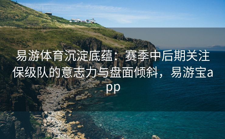 易游体育沉淀底蕴：赛季中后期关注保级队的意志力与盘面倾斜，易游宝app