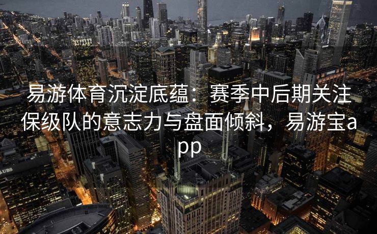 易游体育沉淀底蕴：赛季中后期关注保级队的意志力与盘面倾斜，易游宝app  第2张