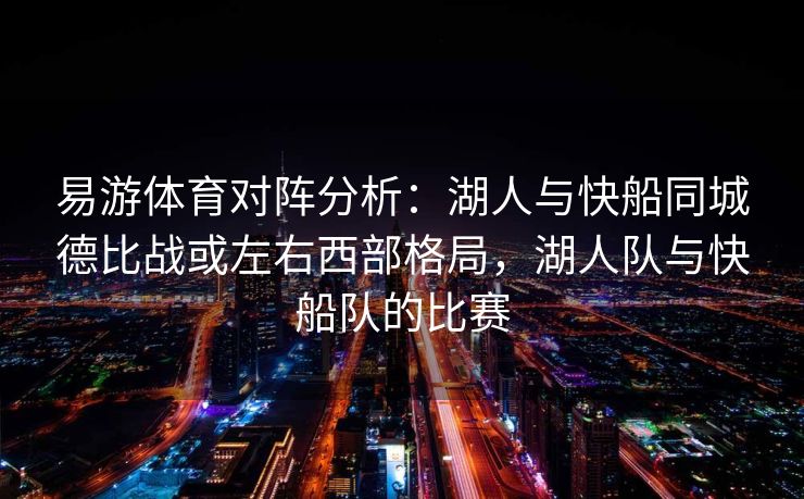 易游体育对阵分析：湖人与快船同城德比战或左右西部格局，湖人队与快船队的比赛