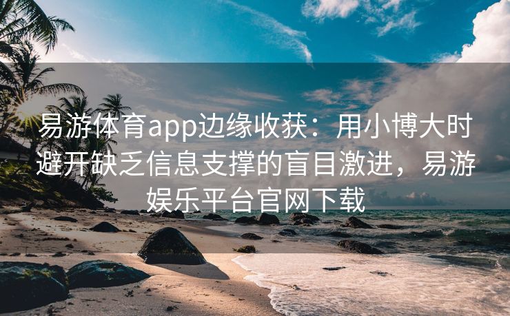 易游体育app边缘收获：用小博大时避开缺乏信息支撑的盲目激进，易游娱乐平台官网下载  第1张