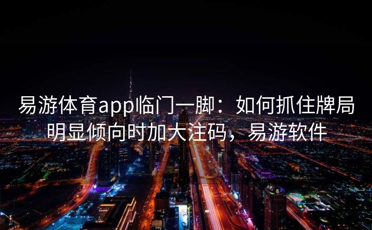 易游体育app临门一脚：如何抓住牌局明显倾向时加大注码，易游软件