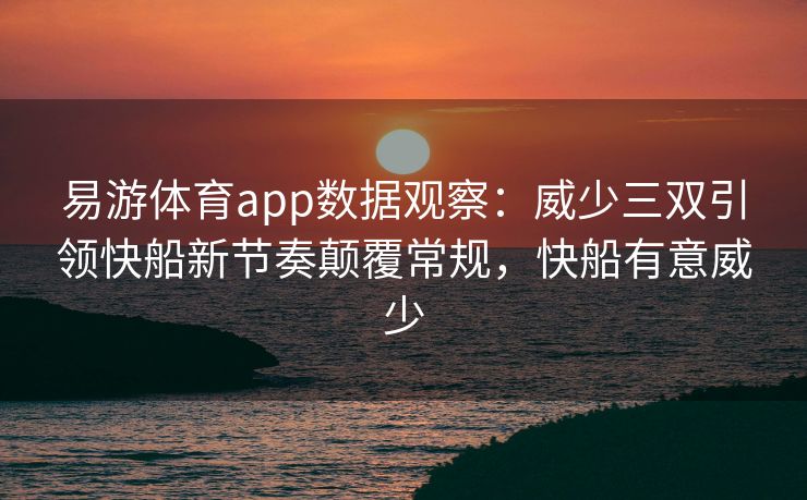 易游体育app数据观察：威少三双引领快船新节奏颠覆常规，快船有意威少