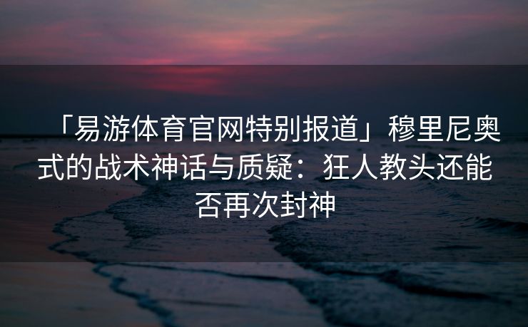 「易游体育官网特别报道」穆里尼奥式的战术神话与质疑：狂人教头还能否再次封神  第1张