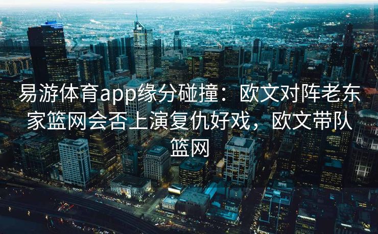 易游体育app缘分碰撞：欧文对阵老东家篮网会否上演复仇好戏，欧文带队篮网  第1张