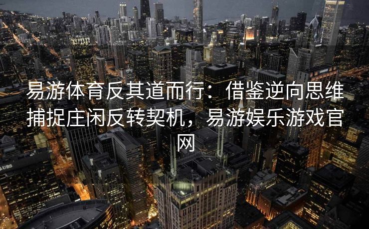 易游体育反其道而行：借鉴逆向思维捕捉庄闲反转契机，易游娱乐游戏官网  第1张