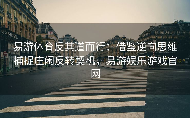 易游体育反其道而行：借鉴逆向思维捕捉庄闲反转契机，易游娱乐游戏官网  第2张