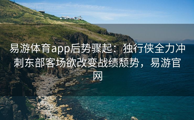 易游体育app后势骤起：独行侠全力冲刺东部客场欲改变战绩颓势，易游官网  第1张