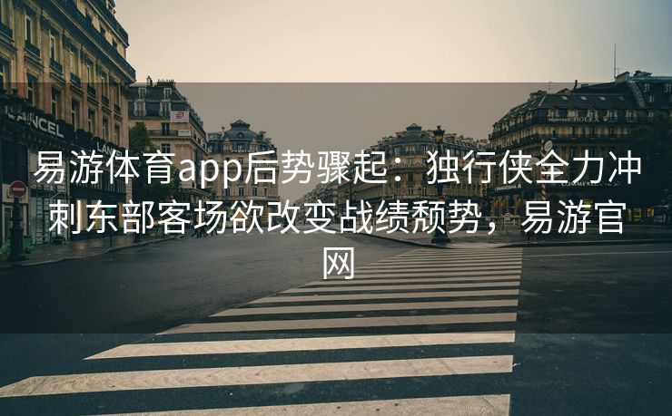 易游体育app后势骤起：独行侠全力冲刺东部客场欲改变战绩颓势，易游官网  第2张