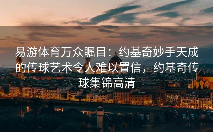 易游体育万众瞩目：约基奇妙手天成的传球艺术令人难以置信，约基奇传球集锦高清  第1张