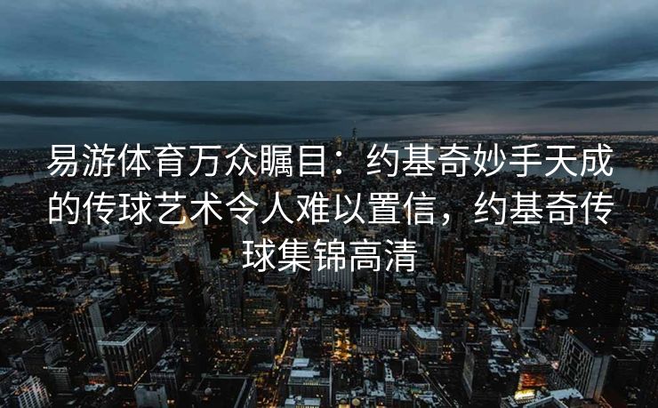 易游体育万众瞩目：约基奇妙手天成的传球艺术令人难以置信，约基奇传球集锦高清  第2张