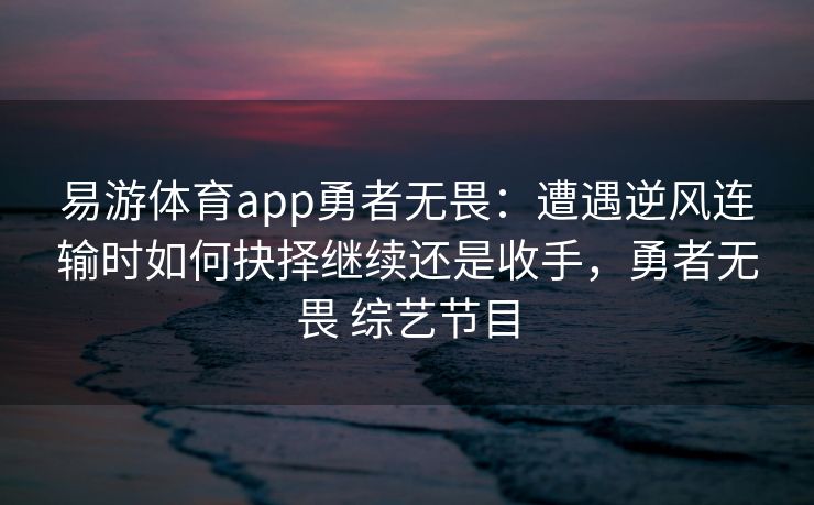 易游体育app勇者无畏：遭遇逆风连输时如何抉择继续还是收手，勇者无畏 综艺节目  第1张