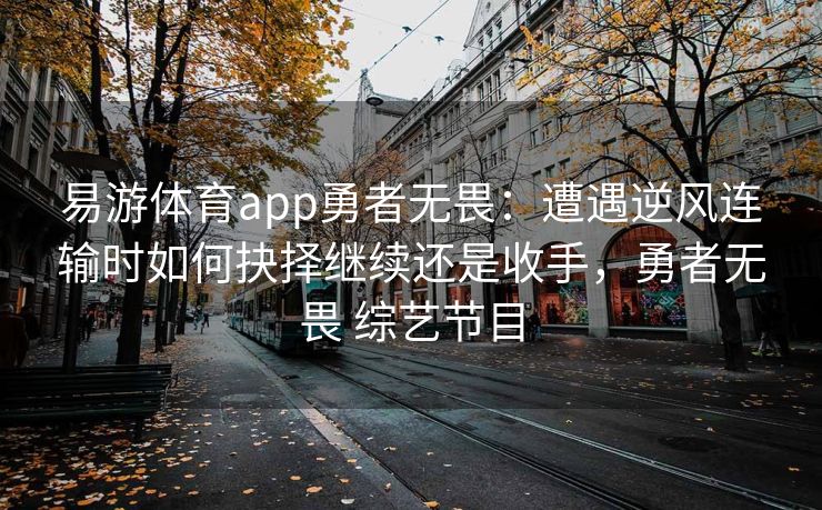 易游体育app勇者无畏：遭遇逆风连输时如何抉择继续还是收手，勇者无畏 综艺节目