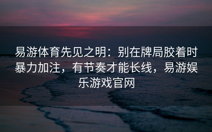 易游体育先见之明：别在牌局胶着时暴力加注，有节奏才能长线，易游娱乐游戏官网