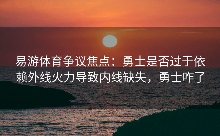 易游体育争议焦点：勇士是否过于依赖外线火力导致内线缺失，勇士咋了  第1张