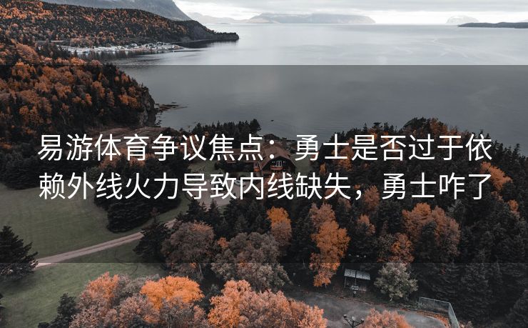 易游体育争议焦点：勇士是否过于依赖外线火力导致内线缺失，勇士咋了  第2张