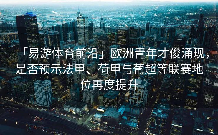 「易游体育前沿」欧洲青年才俊涌现，是否预示法甲、荷甲与葡超等联赛地位再度提升  第1张