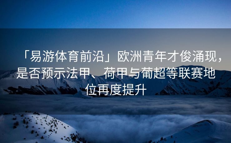 「易游体育前沿」欧洲青年才俊涌现，是否预示法甲、荷甲与葡超等联赛地位再度提升