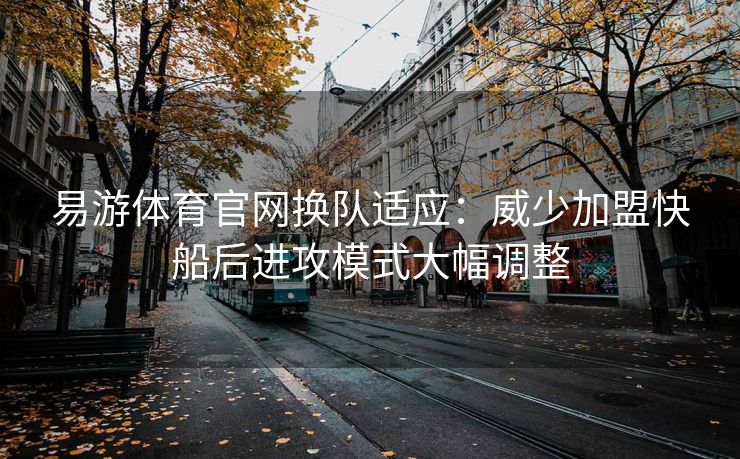 易游体育官网换队适应：威少加盟快船后进攻模式大幅调整