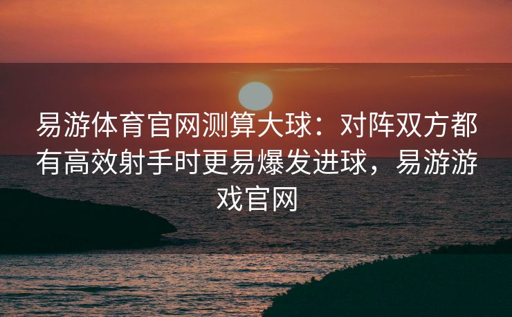 易游体育官网测算大球：对阵双方都有高效射手时更易爆发进球，易游游戏官网  第2张