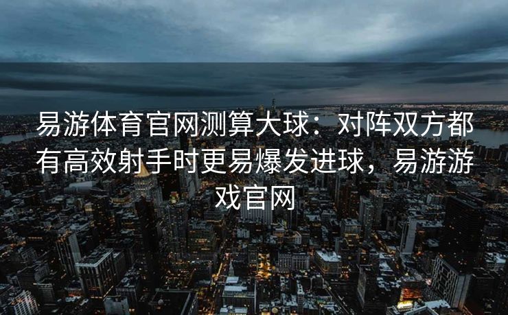 易游体育官网测算大球：对阵双方都有高效射手时更易爆发进球，易游游戏官网  第1张