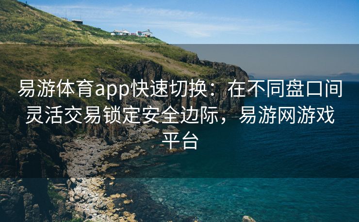 易游体育app快速切换：在不同盘口间灵活交易锁定安全边际，易游网游戏平台  第2张